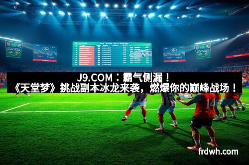 J9.COM：霸气侧漏！《天堂梦》挑战副本冰龙来袭，燃爆你的巅峰战场！