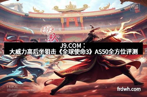 J9.COM：大威力高后坐狙击《全球使命3》AS50全方位评测